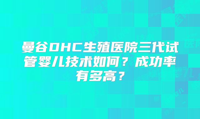 曼谷DHC生殖医院三代试管婴儿技术如何？成功率有多高？
