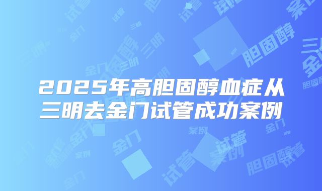 2025年高胆固醇血症从三明去金门试管成功案例