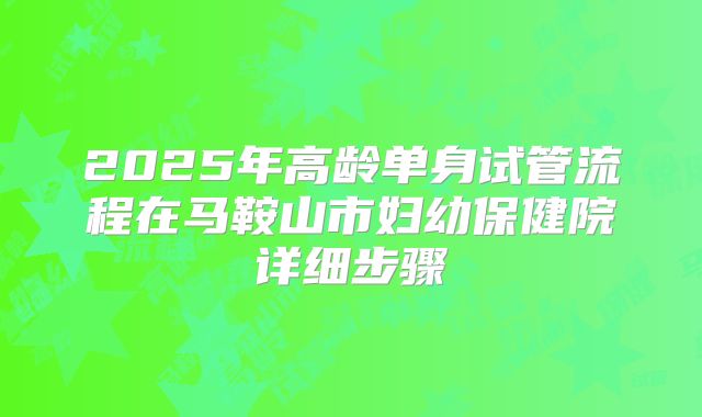 2025年高龄单身试管流程在马鞍山市妇幼保健院详细步骤