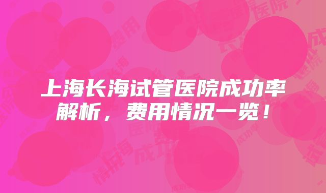 上海长海试管医院成功率解析,费用情况一览!