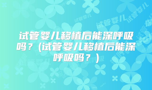 试管婴儿移植后能深呼吸吗？(试管婴儿移植后能深呼吸吗？)