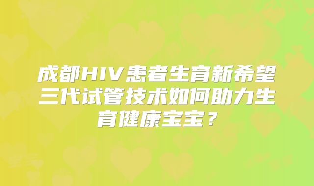 成都HIV患者生育新希望三代试管技术如何助力生育健康宝宝？