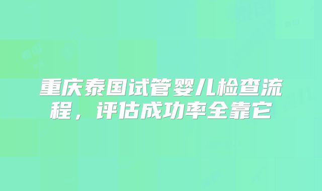 重庆泰国试管婴儿检查流程,评估成功率全靠它