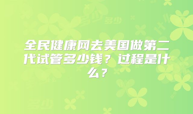 全民健康网去美国做第二代试管多少钱？过程是什么？