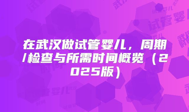 在武汉做试管婴儿，周期/检查与所需时间概览（2025版）