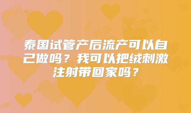 泰国试管产后流产可以自己做吗？我可以把绒刺激注射带回家吗？
