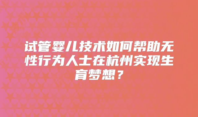 试管婴儿技术如何帮助无性行为人士在杭州实现生育梦想?