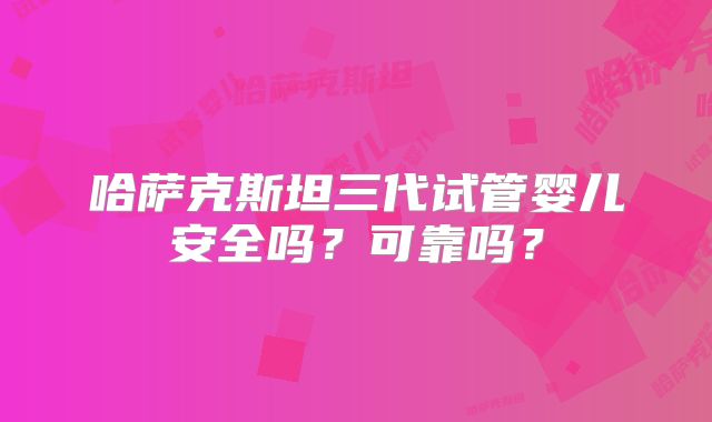 哈萨克斯坦三代试管婴儿安全吗？可靠吗？