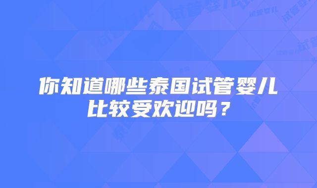 你知道哪些泰国试管婴儿比较受欢迎吗?