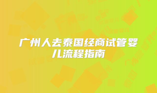 广州人去泰国经商试管婴儿流程指南