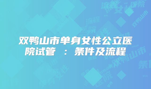 双鸭山市单身女性公立医院试管 :条件及流程