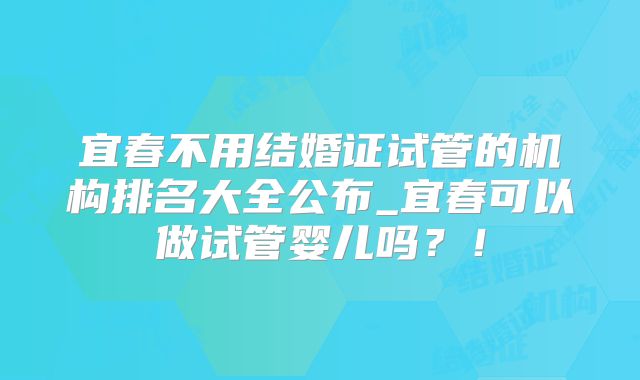 宜春不用结婚证试管的机构排名大全公布_宜春可以做试管婴儿吗?!