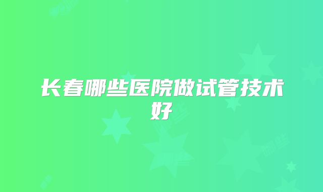 长春哪些医院做试管技术好
