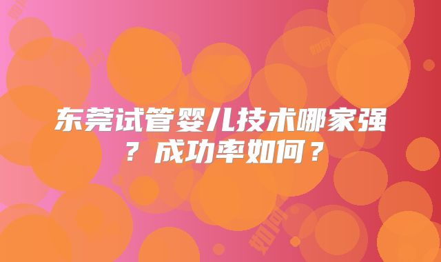 东莞试管婴儿技术哪家强？成功率如何？