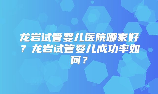 龙岩试管婴儿医院哪家好？龙岩试管婴儿成功率如何？