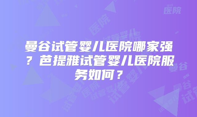 曼谷试管婴儿医院哪家强？芭提雅试管婴儿医院服务如何？