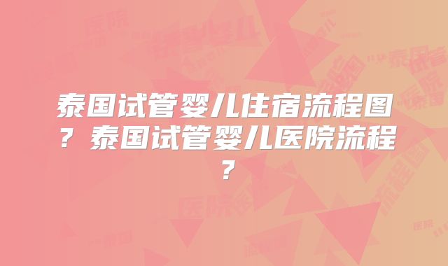 泰国试管婴儿住宿流程图?泰国试管婴儿医院流程?