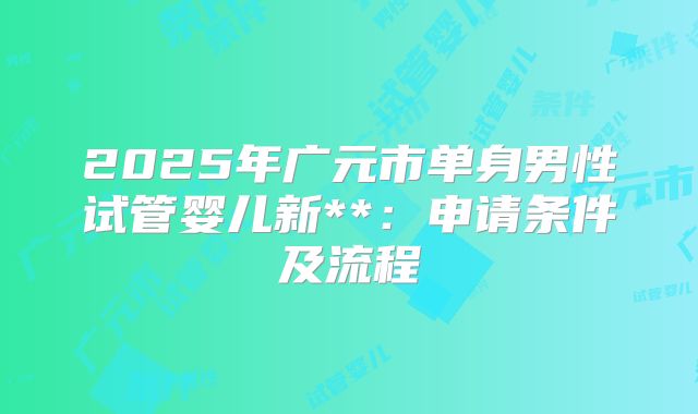 2025年广元市单身男性试管婴儿新**:申请条件及流程
