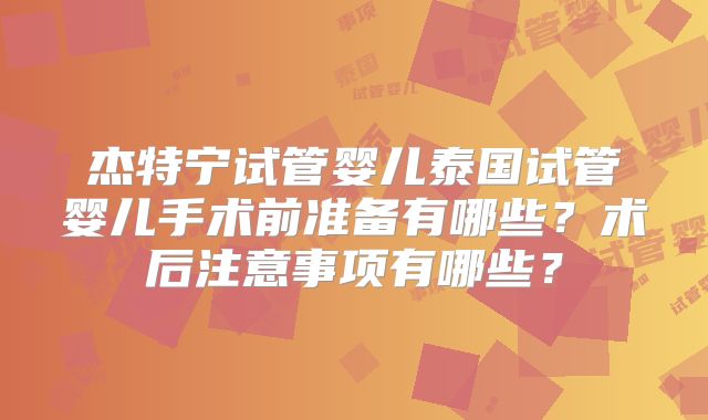 杰特宁试管婴儿泰国试管婴儿手术前准备有哪些？术后注意事项有哪些？
