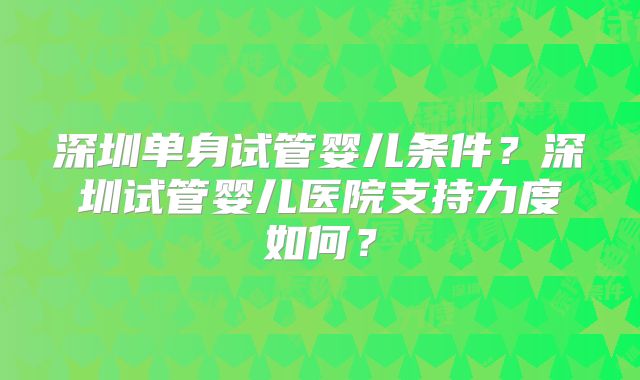 深圳单身试管婴儿条件?深圳试管婴儿医院支持力度如何?
