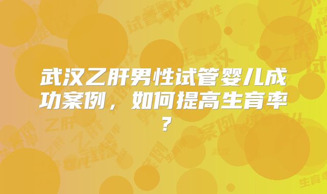 武汉乙肝男性试管婴儿成功案例，如何提高生育率？