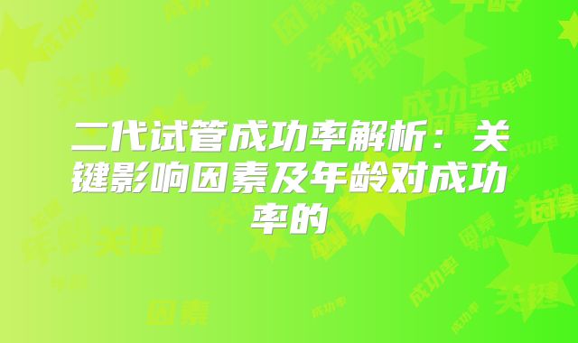 二代试管成功率解析:关键影响因素及年龄对成功率的