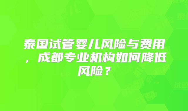 泰国试管婴儿风险与费用,成都专业机构如何降低风险?