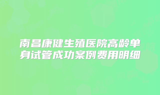 南昌康健生殖医院高龄单身试管成功案例费用明细
