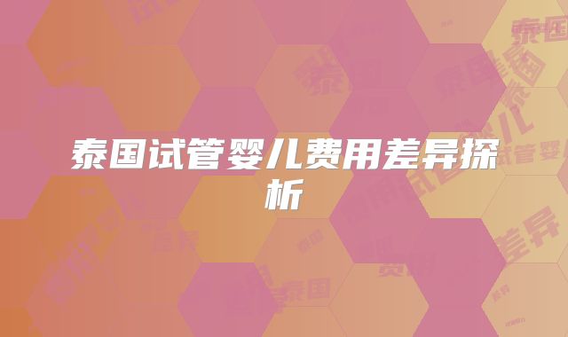 泰国试管婴儿费用差异探析