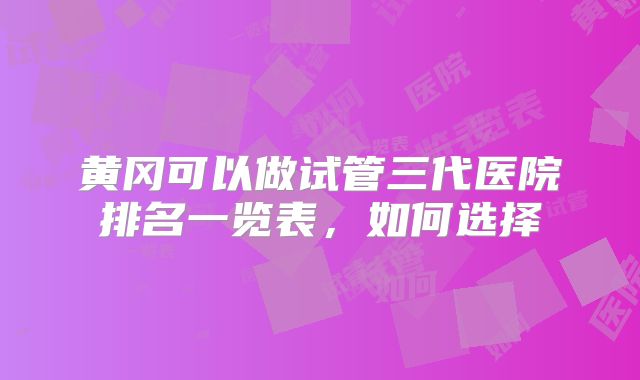 黄冈可以做试管三代医院排名一览表,如何选择
