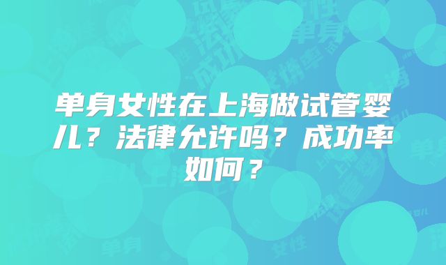 单身女性在上海做试管婴儿?法律允许吗?成功率如何?