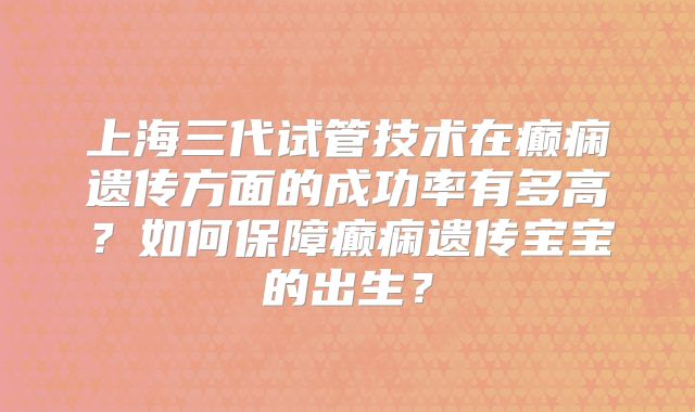 上海三代试管技术在癫痫遗传方面的成功率有多高？如何保障癫痫遗传宝宝的出生？