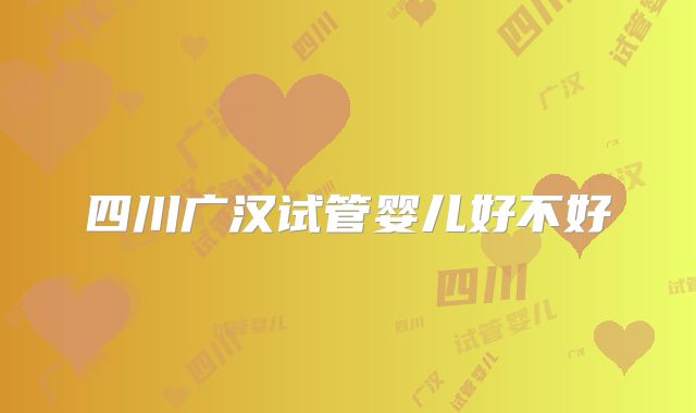 四川广汉试管婴儿好不好
