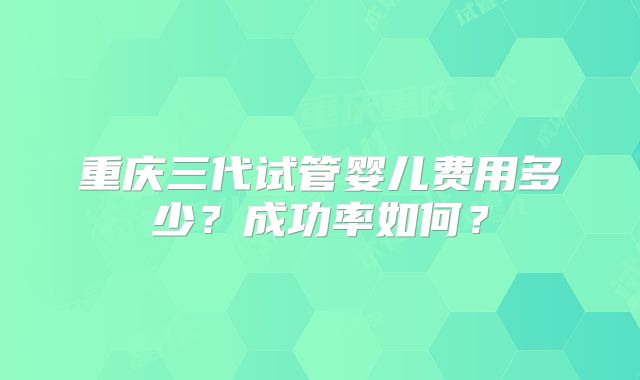 重庆三代试管婴儿费用多少?成功率如何?