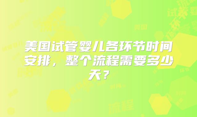 美国试管婴儿各环节时间安排,整个流程需要多少天?
