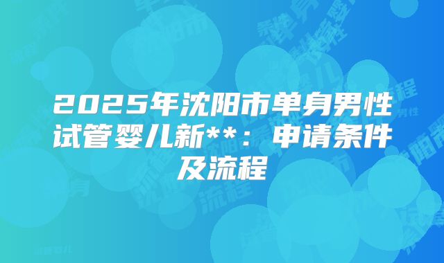 2025年沈阳市单身男性试管婴儿新**:申请条件及流程