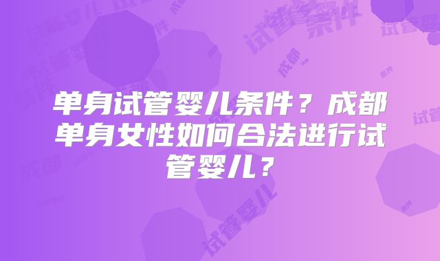 单身试管婴儿条件？成都单身女性如何合法进行试管婴儿？