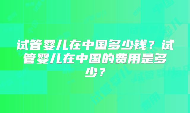 试管婴儿在中国多少钱?试管婴儿在中国的费用是多少?