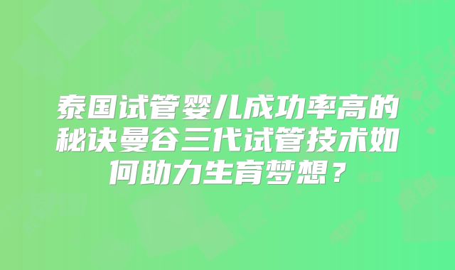泰国试管婴儿成功率高的秘诀曼谷三代试管技术如何助力生育梦想?