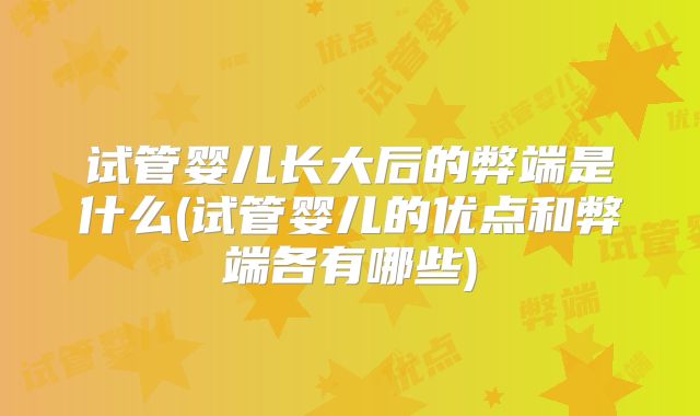 试管婴儿长大后的弊端是什么(试管婴儿的优点和弊端各有哪些)