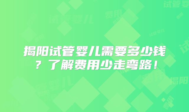 揭阳试管婴儿需要多少钱?了解费用少走弯路!