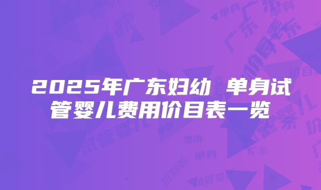 2025年广东妇幼 单身试管婴儿费用价目表一览