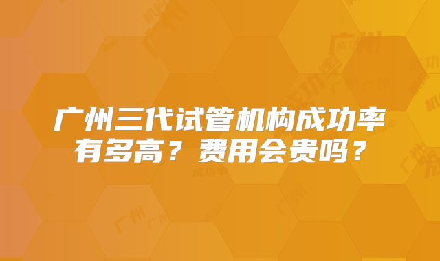 广州三代试管机构成功率有多高?费用会贵吗?