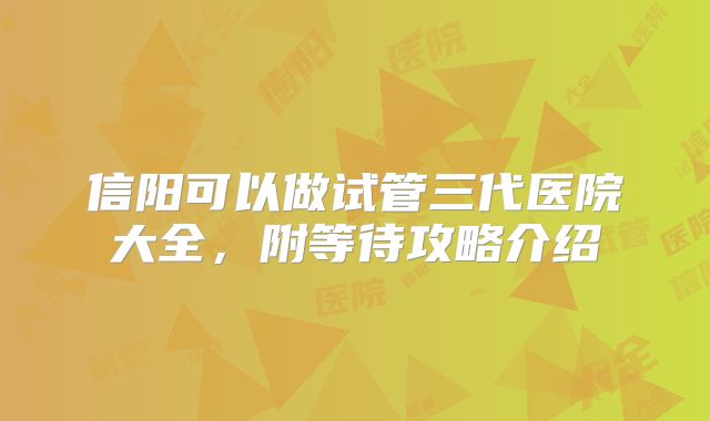 信阳可以做试管三代医院大全,附等待攻略介绍