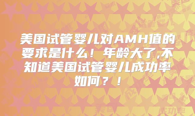 美国试管婴儿对AMH值的要求是什么!年龄大了,不知道美国试管婴儿成功率如何?!