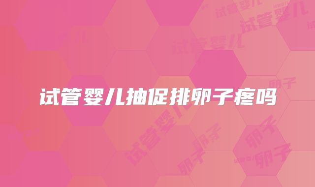 试管婴儿抽促排卵子疼吗