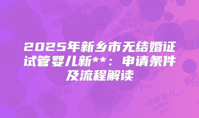 2025年新乡市无结婚证试管婴儿新**:申请条件及流程解读