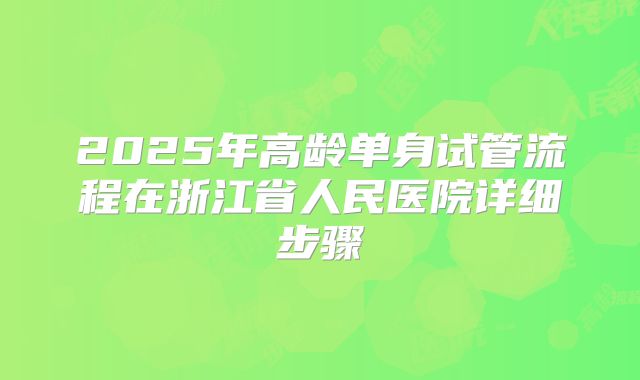 2025年高龄单身试管流程在浙江省人民医院详细步骤