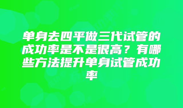 单身去四平做三代试管的成功率是不是很高？有哪些方法提升单身试管成功率