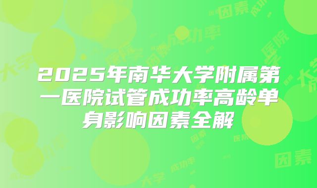 2025年南华大学附属第一医院试管成功率高龄单身影响因素全解